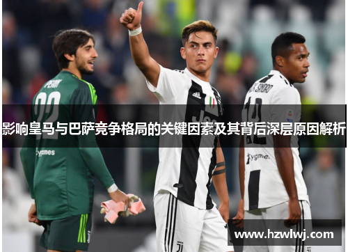 影响皇马与巴萨竞争格局的关键因素及其背后深层原因解析